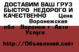 ДОСТАВИМ ВАШ ГРУЗ БЫСТРО, НЕДОРОГО И КАЧЕСТВЕННО!!! › Цена ­ 1 000 - Воронежская обл., Воронеж г. Авто » Услуги   